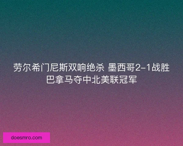 劳尔希门尼斯双响绝杀 墨西哥2-1战胜巴拿马夺中北美联冠军