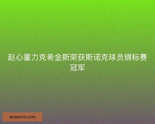 赵心童力克希金斯荣获斯诺克球员锦标赛冠军