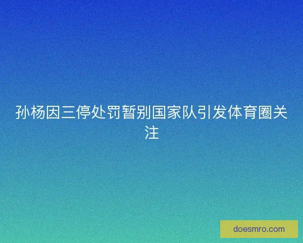 孙杨因三停处罚暂别国家队引发体育圈关注