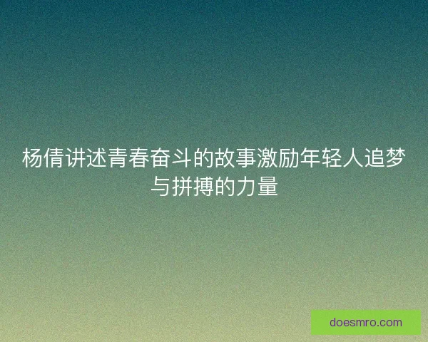 杨倩讲述青春奋斗的故事激励年轻人追梦与拼搏的力量